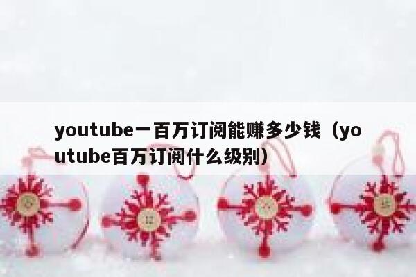 youtube一百万订阅能赚多少钱（youtube百万订阅什么级别） 第1张