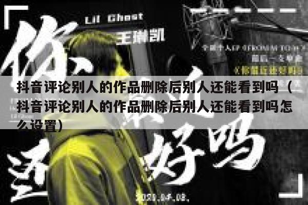 抖音评论别人的作品删除后别人还能看到吗（抖音评论别人的作品删除后别人还能看到吗怎么设置） 第1张