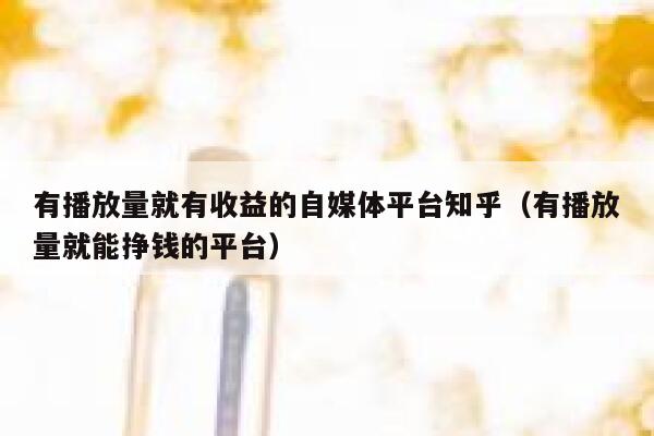 有播放量就有收益的自媒体平台知乎（有播放量就能挣钱的平台） 第1张