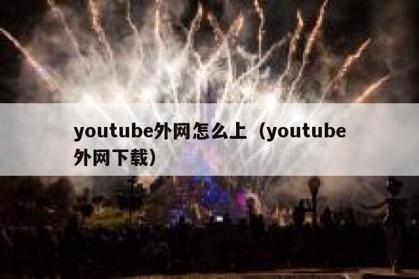youtube外网怎么上（youtube外网下载） 第1张