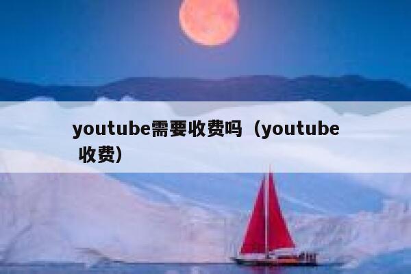 youtube需要收费吗（youtube 收费） 第1张