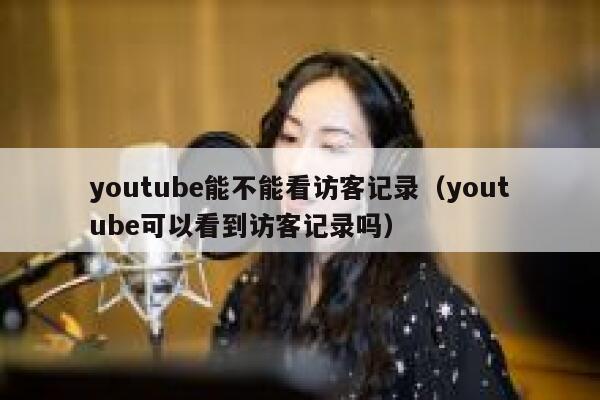 youtube能不能看访客记录（youtube可以看到访客记录吗） 第1张