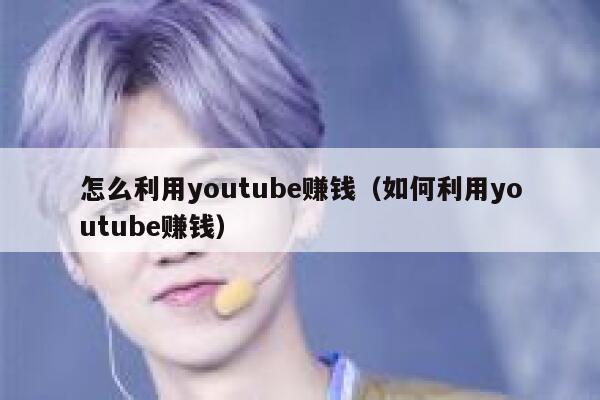怎么利用youtube赚钱（如何利用youtube赚钱） 第1张