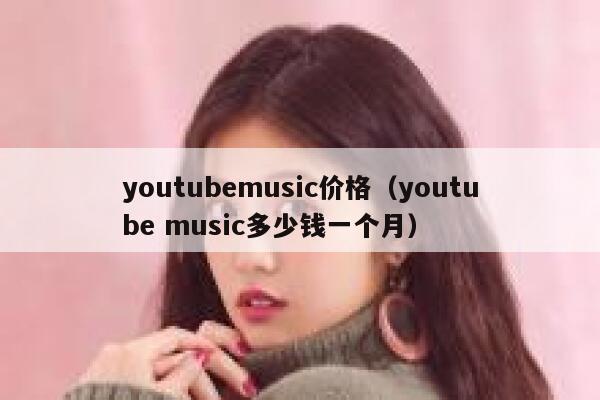 youtubemusic价格（youtube music多少钱一个月） 第1张