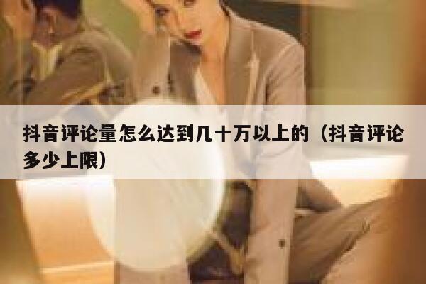 抖音评论量怎么达到几十万以上的（抖音评论多少上限） 第1张