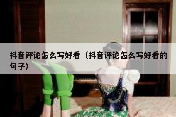 抖音评论怎么写好看（抖音评论怎么写好看的句子） 第1张