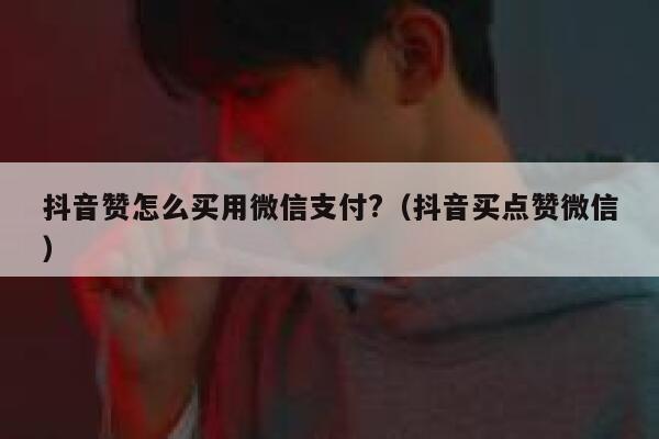抖音赞怎么买用微信支付?（抖音买点赞微信） 第1张