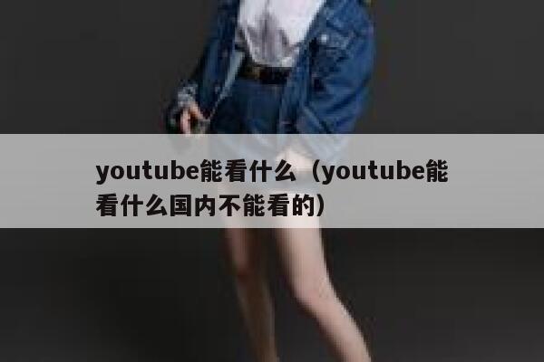 youtube能看什么（youtube能看什么国内不能看的） 第1张