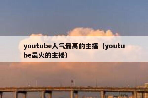 youtube人气最高的主播（youtube最火的主播） 第1张