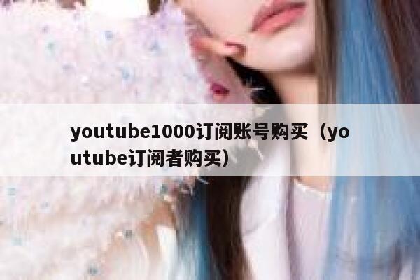 youtube1000订阅账号购买（youtube订阅者购买） 第1张