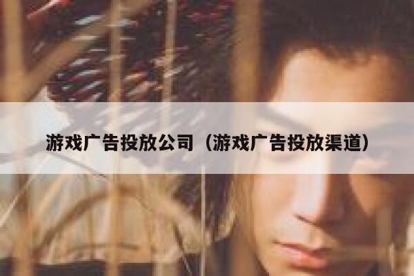 游戏广告投放公司(游戏广告投放渠道) 第1张 游戏广告投放公司(游戏广告投放渠道) 第1张
