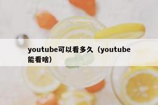 youtube可以看多久(youtube能看啥) 第1张 youtube可以看多久(youtube能看啥) 第1张