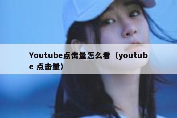 Youtube点击量怎么看(youtube 点击量) 第1张 Youtube点击量怎么看(youtube 点击量) 第1张