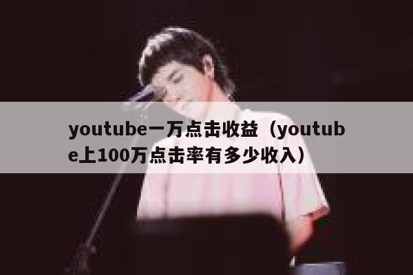 youtube一万点击收益(youtube上100万点击率有多少收入) 第1张 youtube一万点击收益(youtube上100万点击率有多少收入) 第1张
