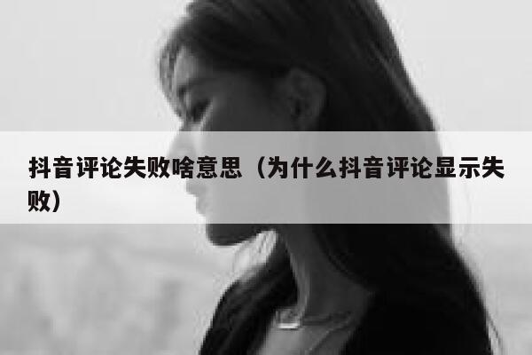 抖音评论失败啥意思(为什么抖音评论显示失败) 第1张 抖音评论失败啥意思(为什么抖音评论显示失败) 第1张