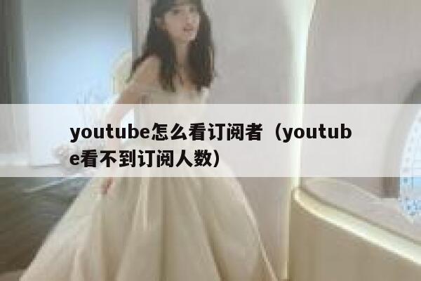 youtube怎么看订阅者（youtube看不到订阅人数） 第1张
