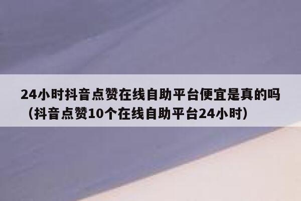 24小时抖音点赞在线自助平台便宜是真的吗（抖音点赞10个在线自助平台24小时） 第1张