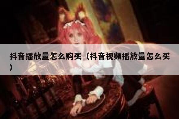 抖音播放量怎么购买（抖音视频播放量怎么买） 第1张