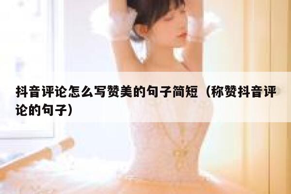 抖音评论怎么写赞美的句子简短（称赞抖音评论的句子） 第1张