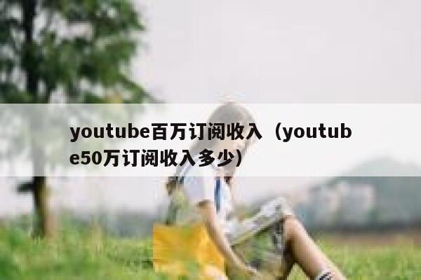 youtube百万订阅收入（youtube50万订阅收入多少） 第1张