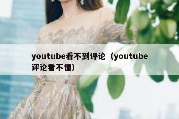 youtube看不到评论（youtube评论看不懂） 第1张