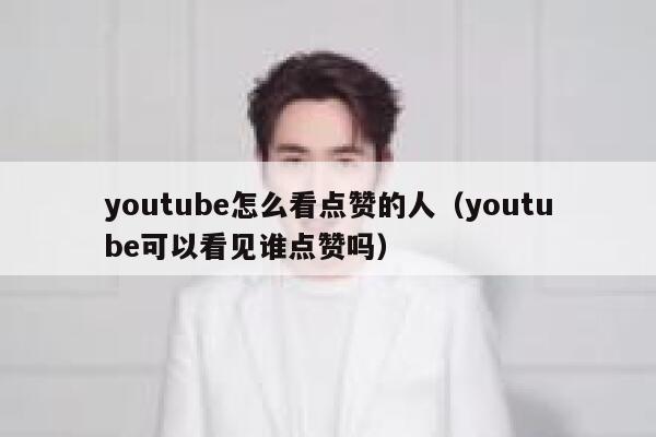youtube怎么看点赞的人（youtube可以看见谁点赞吗） 第1张