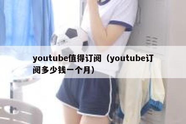 youtube值得订阅（youtube订阅多少钱一个月） 第1张