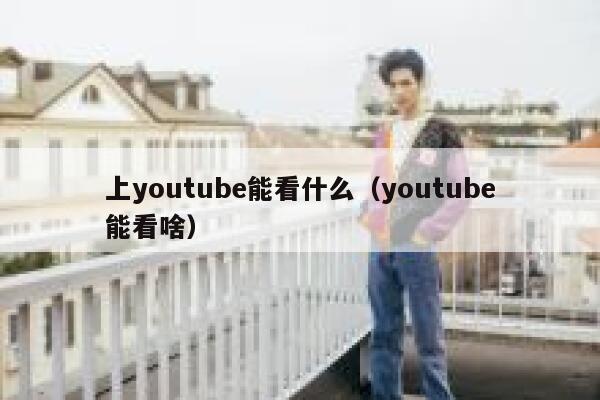 上youtube能看什么（youtube能看啥） 第1张