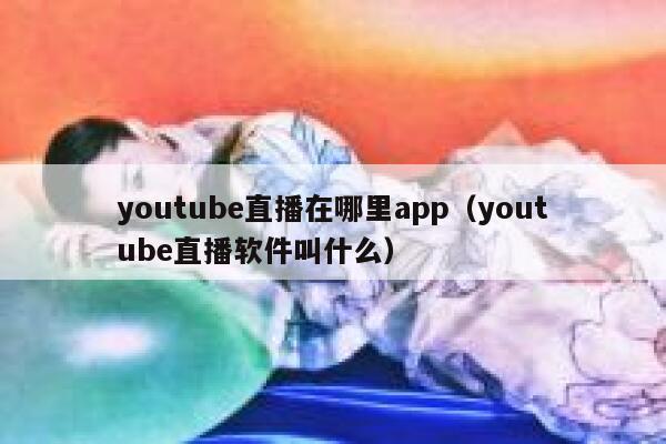 youtube直播在哪里app（youtube直播软件叫什么） 第1张