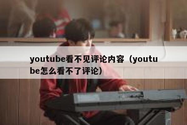 youtube看不见评论内容（youtube怎么看不了评论） 第1张