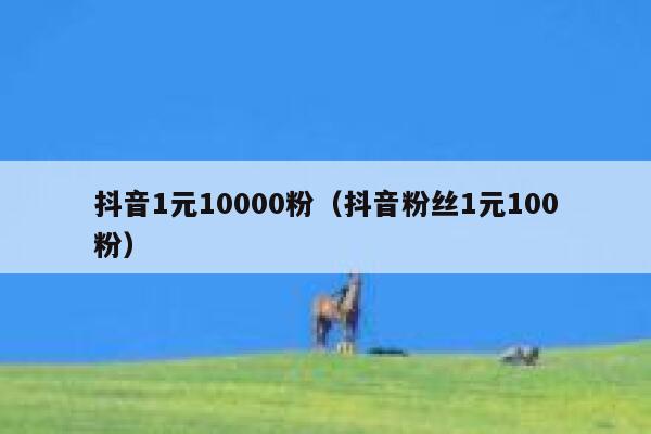 抖音1元10000粉（抖音粉丝1元100粉） 第1张