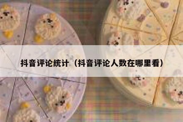抖音评论统计（抖音评论人数在哪里看） 第1张
