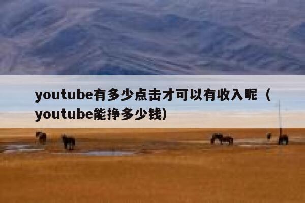 youtube有多少点击才可以有收入呢（youtube能挣多少钱） 第1张