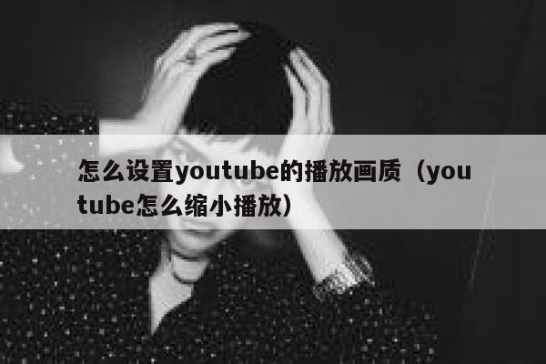 怎么设置youtube的播放画质（youtube怎么缩小播放） 第1张