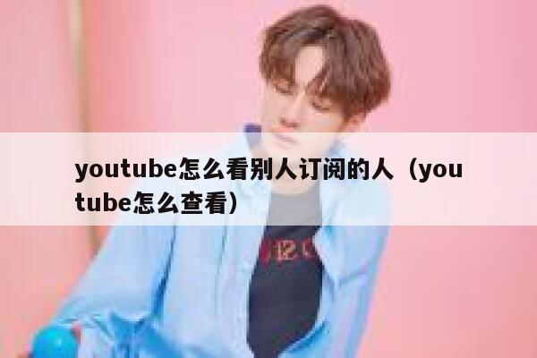 youtube怎么看别人订阅的人（youtube怎么查看） 第1张