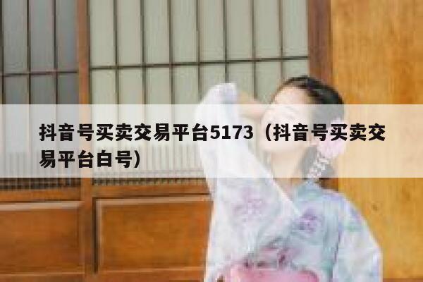 抖音号买卖交易平台5173（抖音号买卖交易平台白号） 第1张