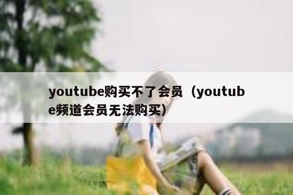 youtube购买不了会员（youtube频道会员无法购买） 第1张