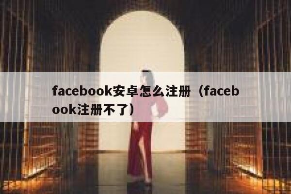 facebook安卓怎么注册（facebook注册不了） 第1张