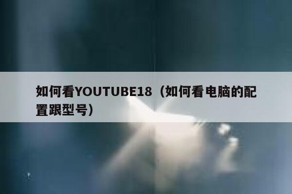 如何看YOUTUBE18（如何看电脑的配置跟型号） 第1张