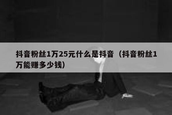抖音粉丝1万25元什么是抖音（抖音粉丝1万能赚多少钱） 第1张