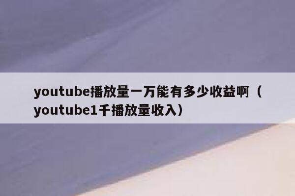 youtube播放量一万能有多少收益啊（youtube1千播放量收入） 第1张