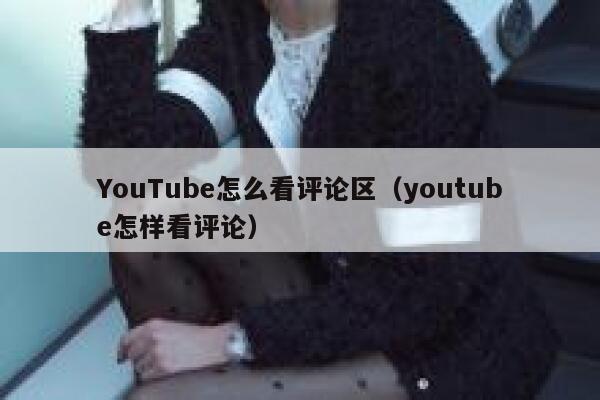YouTube怎么看评论区（youtube怎样看评论） 第1张