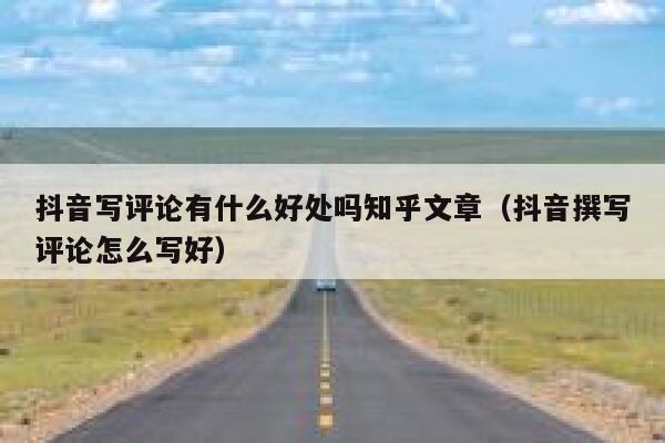 抖音写评论有什么好处吗知乎文章（抖音撰写评论怎么写好） 第1张