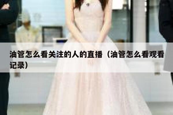 油管怎么看关注的人的直播（油管怎么看观看记录） 第1张