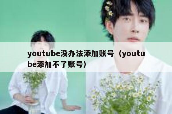 youtube没办法添加账号（youtube添加不了账号） 第1张