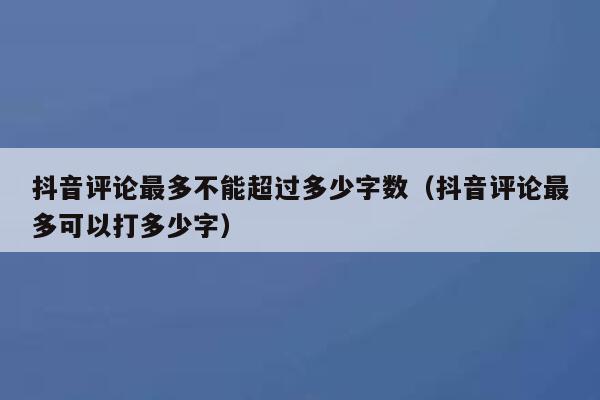 抖音评论最多不能超过多少字数（抖音评论最多可以打多少字） 第1张