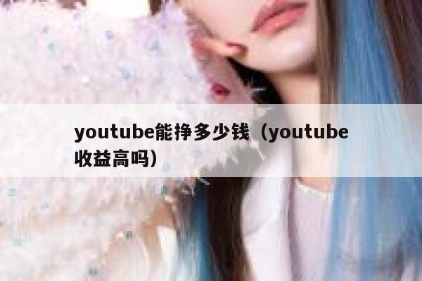 youtube能挣多少钱（youtube收益高吗） 第1张