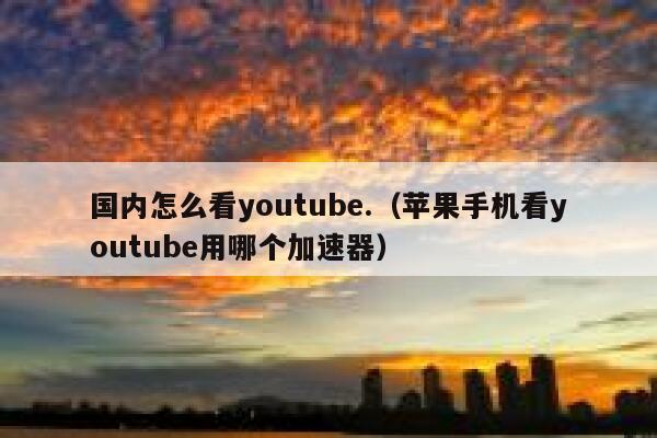 国内怎么看youtube.（苹果手机看youtube用哪个加速器） 第1张