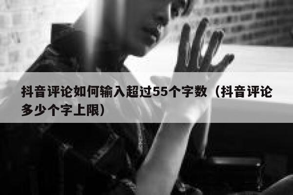 抖音评论如何输入超过55个字数（抖音评论多少个字上限） 第1张