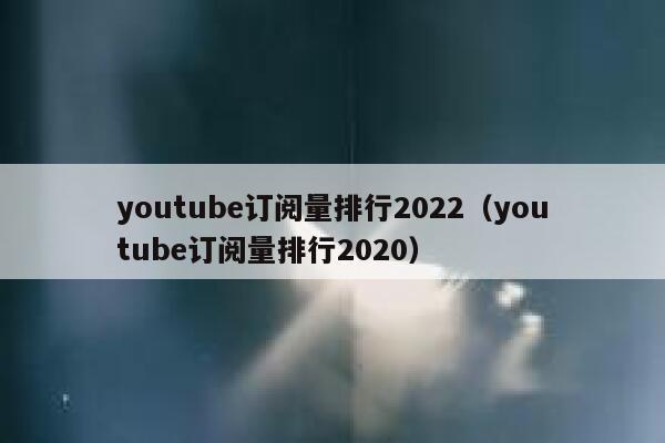 youtube订阅量排行2022（youtube订阅量排行2020） 第1张